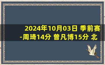 2024年10月03日 季前赛-周琦14分 曾凡博15分 北京大胜广厦